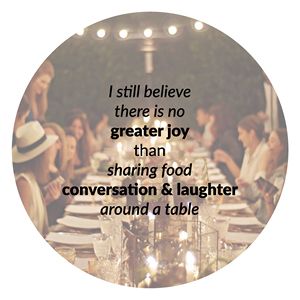 I still believe there is no greater joy  than sharing food conversation & laughter around a table