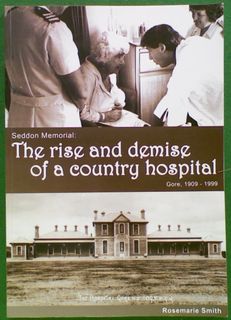 Seddon Memorial: The Rise and Demise of a Country Hospital. Gore, 1909 - 1999
