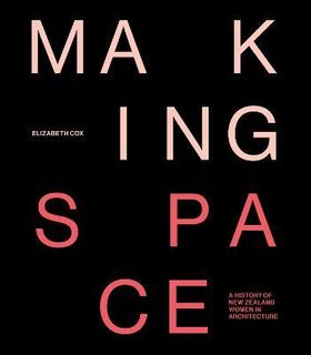 MAKING SPACE A HISTORY OF NZ WOMEN IN ARCHITECTURE