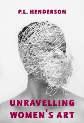 UNRAVELLING WOMEN'S ART : CREATORS, REBELS